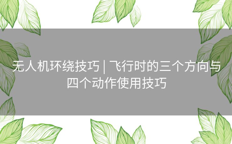 无人机环绕技巧 | 飞行时的三个方向与四个动作使用技巧