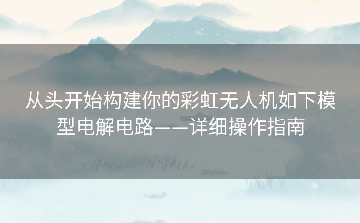 从头开始构建你的彩虹无人机如下模型电解电路——详细操作指南