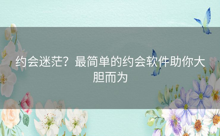约会迷茫？最简单的约会软件助你大胆而为