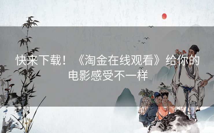 快来下载!《淘金在线观看》给你的电影感受不一样 快来下载!《淘金在线观看》给你的电影感受不一样