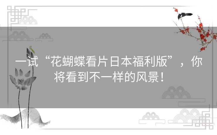 一试“花蝴蝶看片日本福利版”，你将看到不一样的风景！
