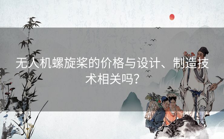 无人机螺旋桨的价格与设计、制造技术相关吗？