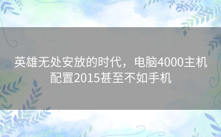 英雄无处安放的时代，电脑4000主机配置2015甚至不如手机