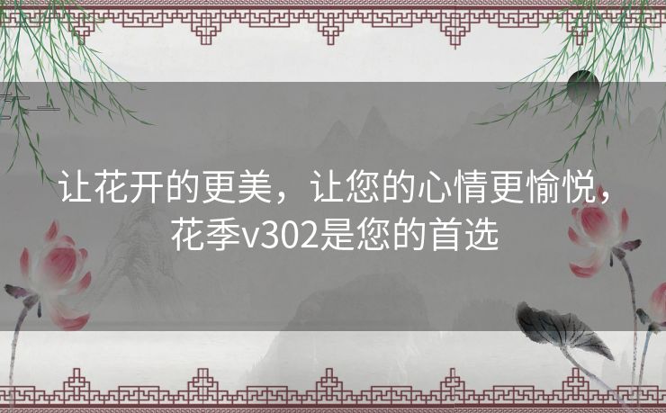 让花开的更美，让您的心情更愉悦，花季v302是您的首选