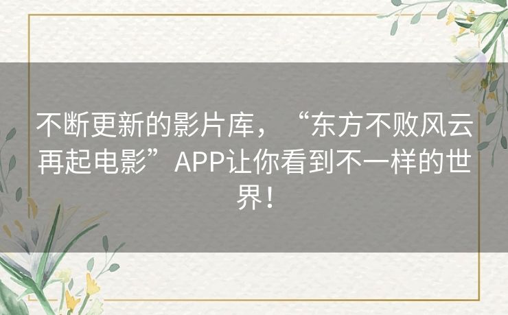 不断更新的影片库，“东方不败风云再起电影”APP让你看到不一样的世界！