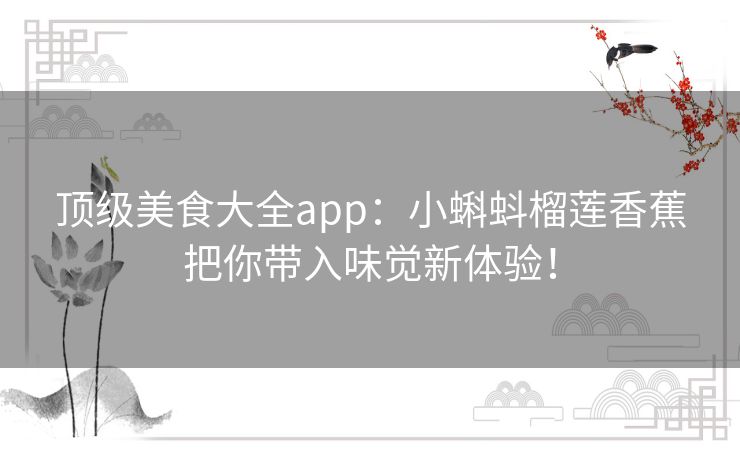 顶级美食大全app：小蝌蚪榴莲香蕉把你带入味觉新体验！