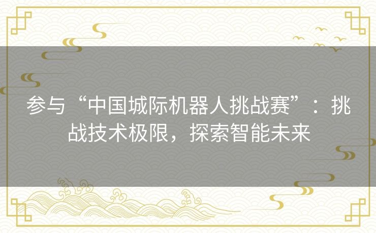 参与“中国城际机器人挑战赛”：挑战技术极限，探索智能未来