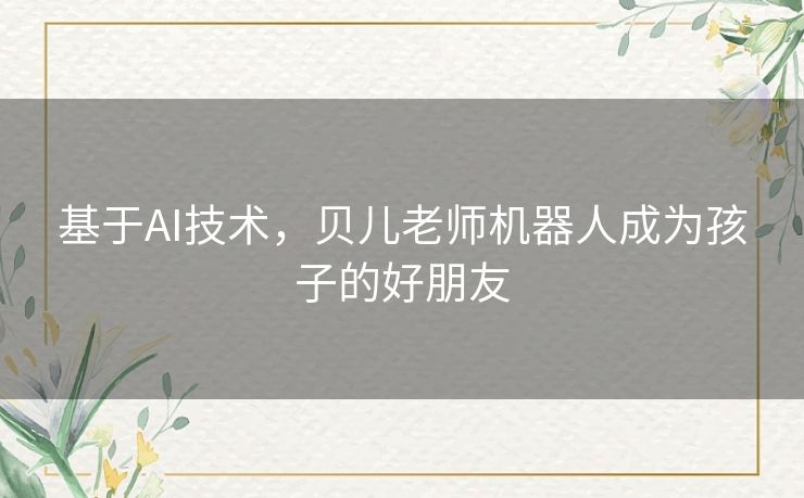 基于AI技术,贝儿老师机器人成为孩子的好朋友 基于AI技术,贝儿老师机器人成为孩子的好朋友