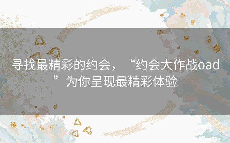 寻找最精彩的约会，“约会大作战oad”为你呈现最精彩体验