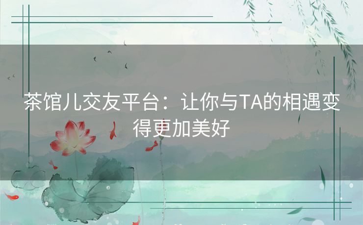 茶馆儿交友平台：让你与TA的相遇变得更加美好