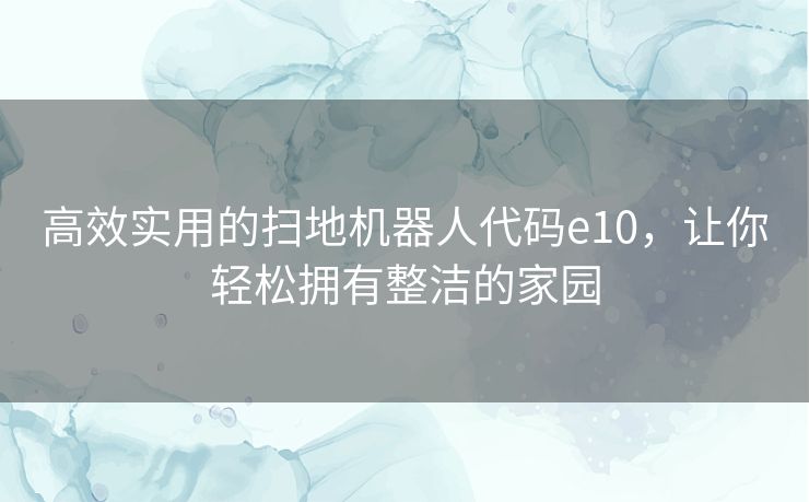 高效实用的扫地机器人代码e10，让你轻松拥有整洁的家园