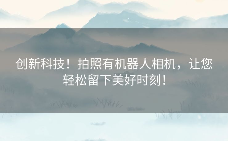 创新科技！拍照有机器人相机，让您轻松留下美好时刻！