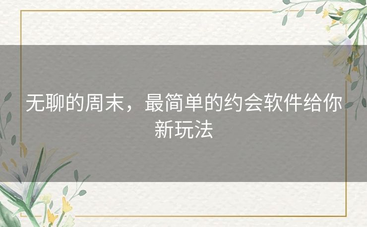 无聊的周末，最简单的约会软件给你新玩法