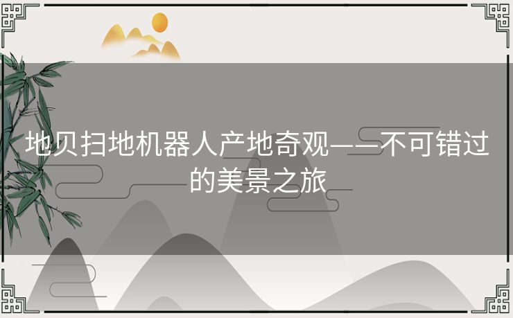 地贝扫地机器人产地奇观——不可错过的美景之旅