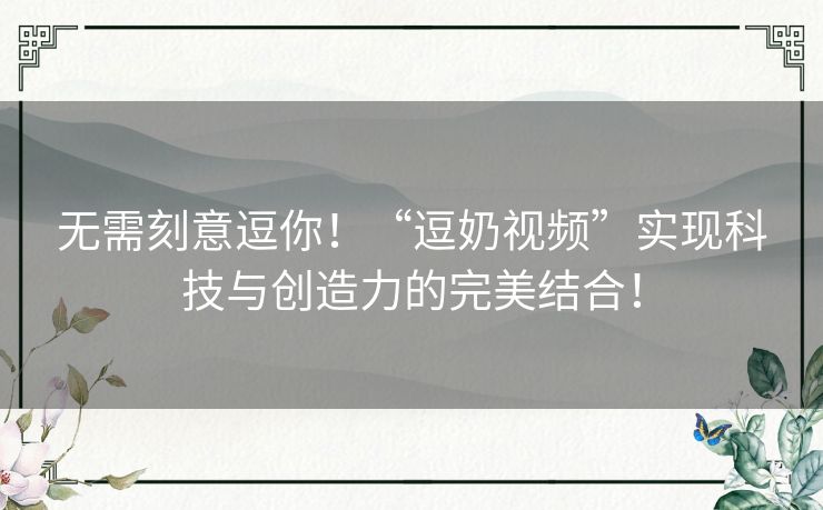 无需刻意逗你！“逗奶视频”实现科技与创造力的完美结合！