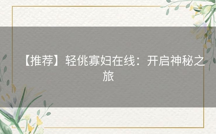 【推荐】轻佻寡妇在线：开启神秘之旅