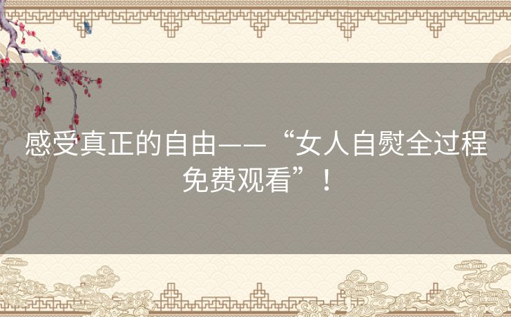 感受真正的自由——“女人自熨全过程免费观看”！