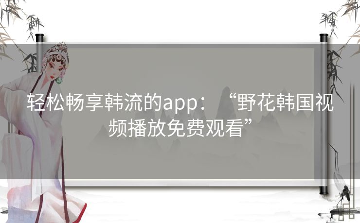 轻松畅享韩流的app：“野花韩国视频播放免费观看”
