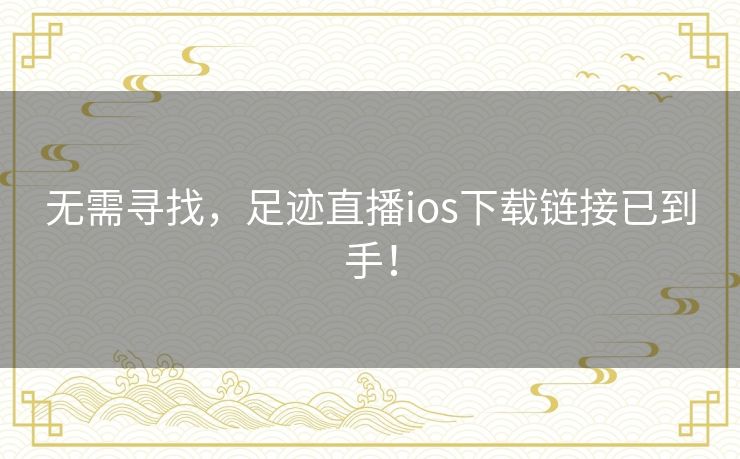 无需寻找，足迹直播ios下载链接已到手！