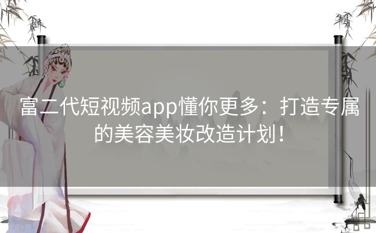 富二代短视频app懂你更多：打造专属的美容美妆改造计划！