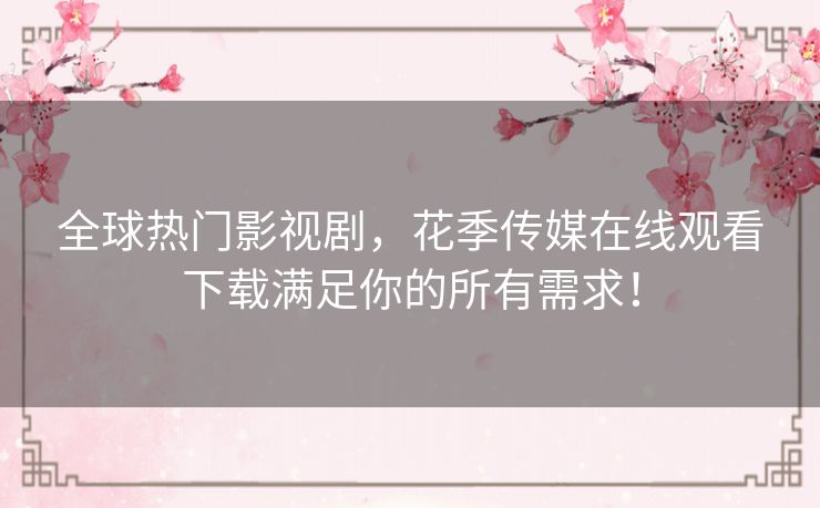 全球热门影视剧，花季传媒在线观看下载满足你的所有需求！