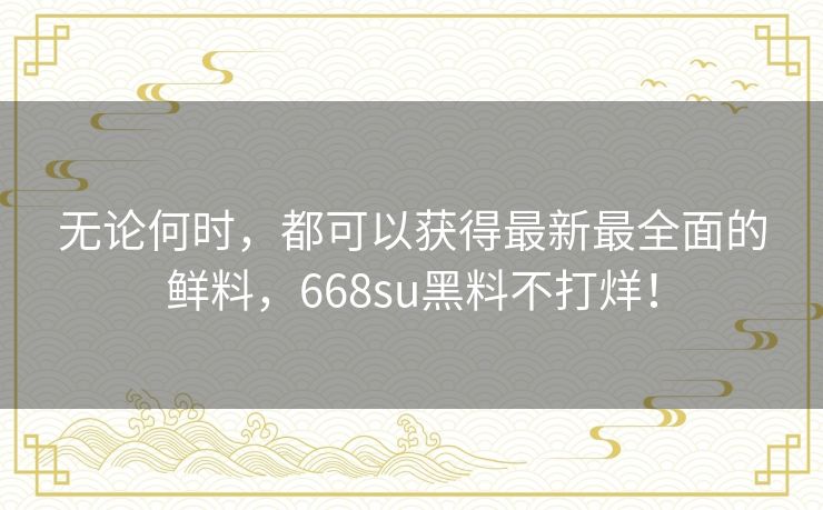 无论何时，都可以获得最新最全面的鲜料，668su黑料不打烊！