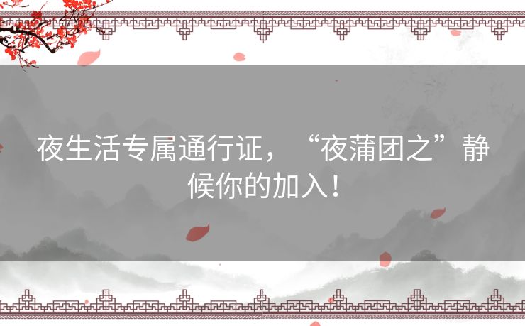夜生活专属通行证，“夜蒲团之”静候你的加入！