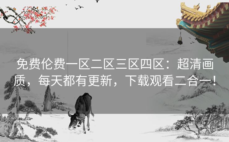 免费伦费一区二区三区四区：超清画质，每天都有更新，下载观看二合一！