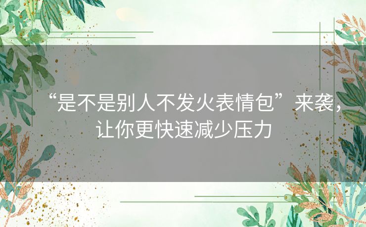 “是不是别人不发火表情包”来袭，让你更快速减少压力