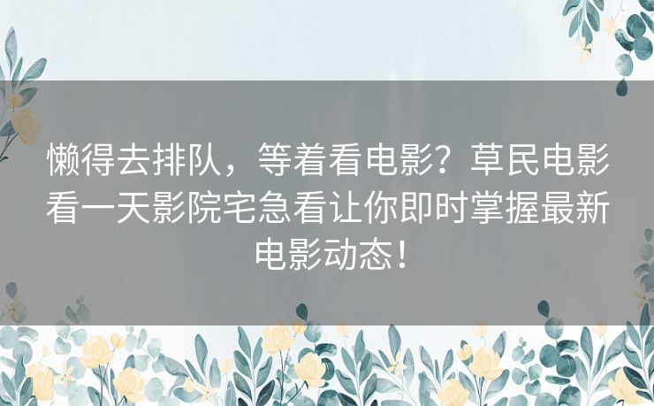 懒得去排队，等着看电影？草民电影看一天影院宅急看让你即时掌握最新电影动态！