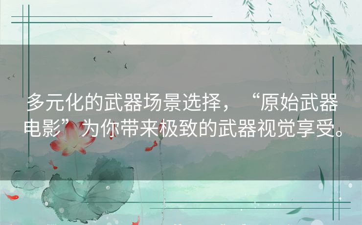 多元化的武器场景选择，“原始武器电影”为你带来极致的武器视觉享受。