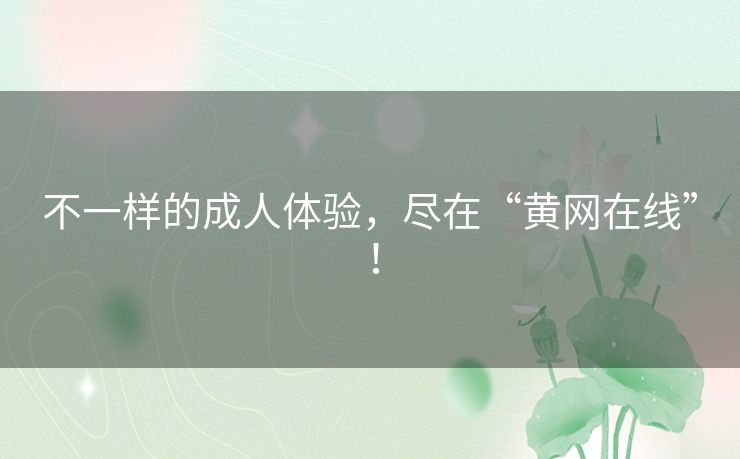 不一样的成人体验，尽在“黄网在线”！