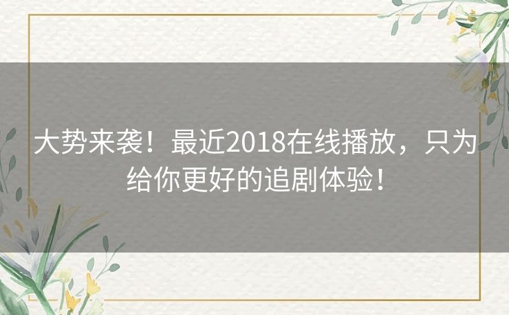 大势来袭！最近2018在线播放，只为给你更好的追剧体验！