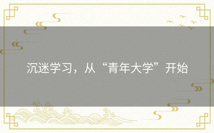 沉迷学习,从“青年大学”开始 沉迷学习,从“青年大学”开始
