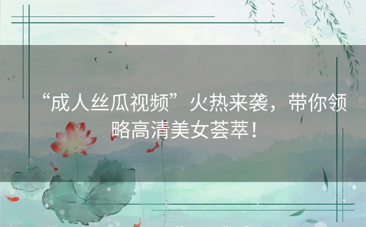 “成人丝瓜视频”火热来袭，带你领略高清美女荟萃！