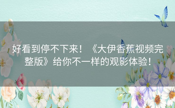 好看到停不下来！《大伊香蕉视频完整版》给你不一样的观影体验！