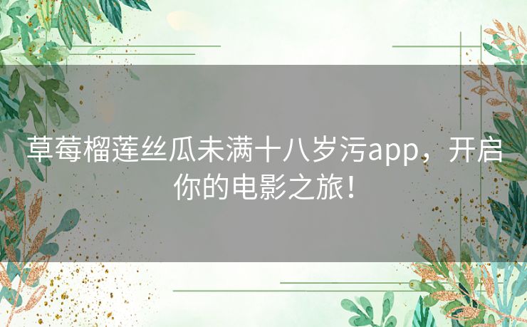 草莓榴莲丝瓜未满十八岁污app，开启你的电影之旅！