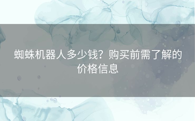 蜘蛛机器人多少钱？购买前需了解的价格信息