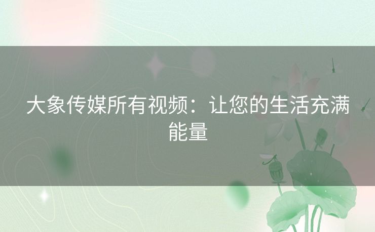 大象传媒所有视频：让您的生活充满能量