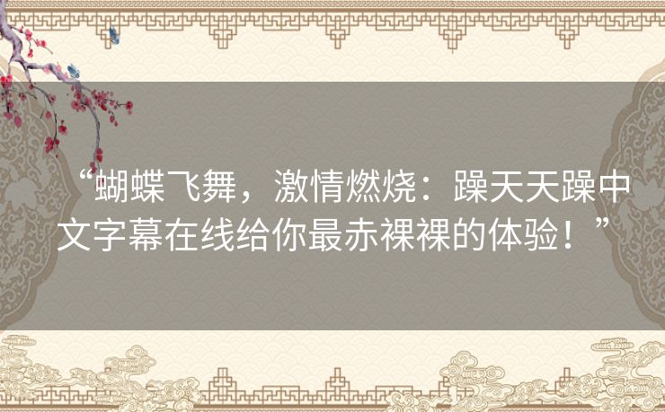 “蝴蝶飞舞，激情燃烧：躁天天躁中文字幕在线给你最赤裸裸的体验！”