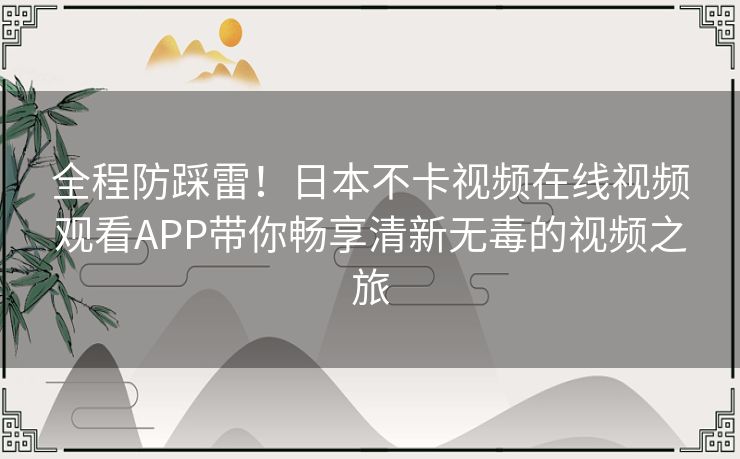 全程防踩雷！日本不卡视频在线视频观看APP带你畅享清新无毒的视频之旅