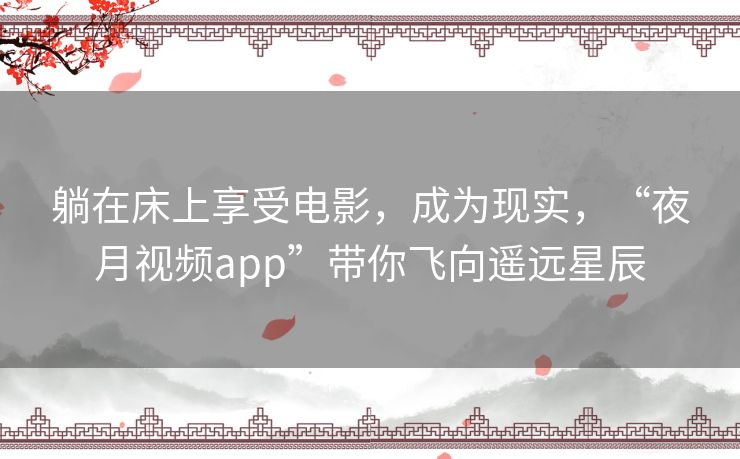 躺在床上享受电影，成为现实，“夜月视频app”带你飞向遥远星辰