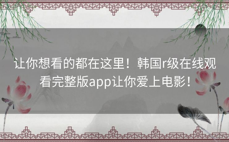 让你想看的都在这里！韩国r级在线观看完整版app让你爱上电影！