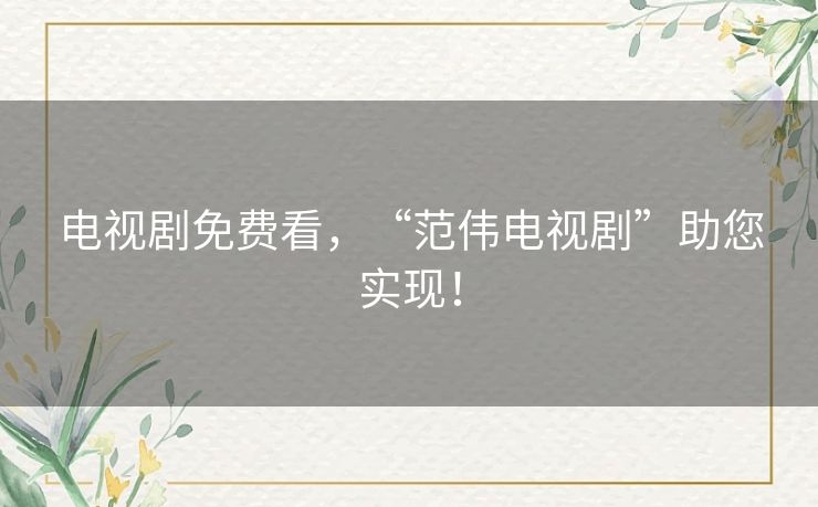 电视剧免费看,“范伟电视剧”助您实现! 电视剧免费看,“范伟电视剧”助您实现!