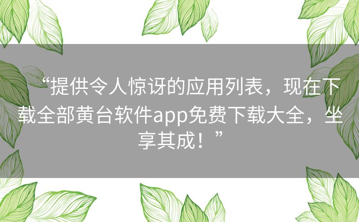 “提供令人惊讶的应用列表，现在下载全部黄台软件app免费下载大全，坐享其成！”