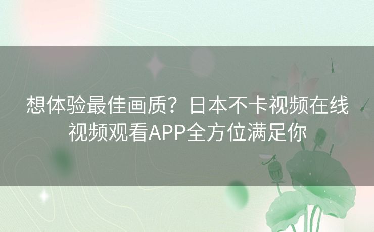 想体验最佳画质？日本不卡视频在线视频观看APP全方位满足你