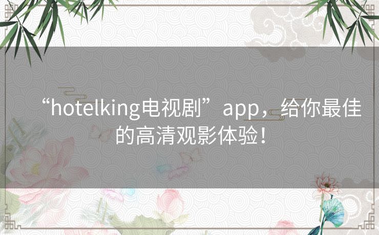 “hotelking电视剧”app，给你最佳的高清观影体验！