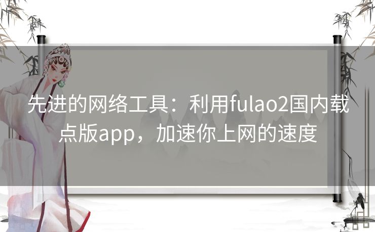 先进的网络工具：利用fulao2国内载点版app，加速你上网的速度
