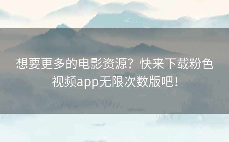 想要更多的电影资源？快来下载粉色视频app无限次数版吧！