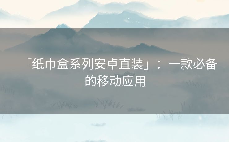 「纸巾盒系列安卓直装」：一款必备的移动应用